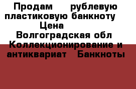 Продам 100 рублевую пластиковую банкноту. › Цена ­ 300 - Волгоградская обл. Коллекционирование и антиквариат » Банкноты   . Волгоградская обл.